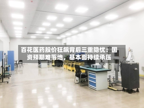 百花医药股价狂飙背后三重隐忧：国资预期难落地	，基本面持续承压-第3张图片