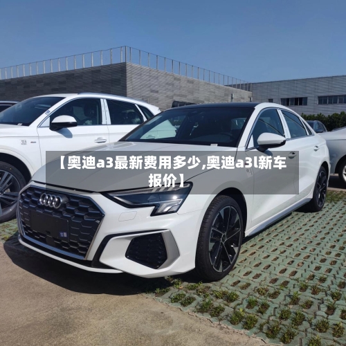 【奥迪a3最新费用多少,奥迪a3l新车报价】