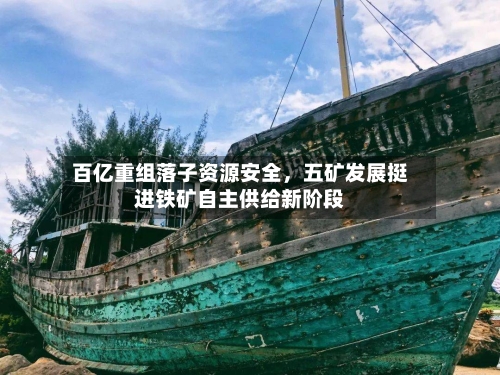 百亿重组落子资源安全	，五矿发展挺进铁矿自主供给新阶段-第2张图片