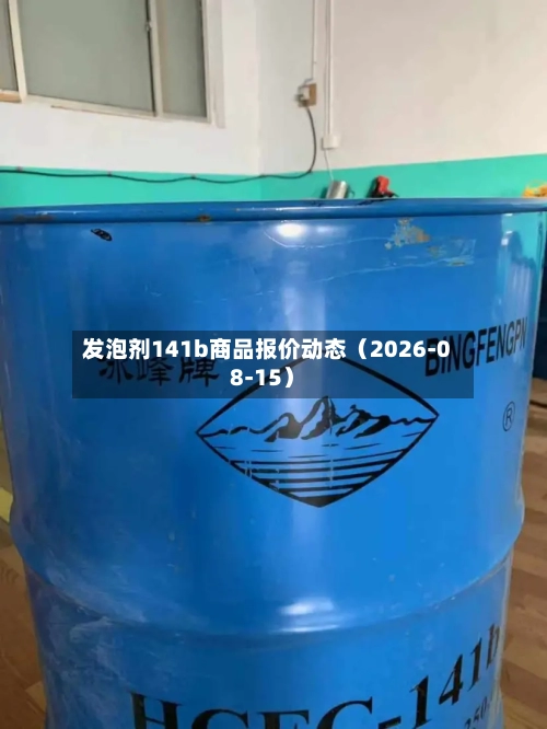 发泡剂141b商品报价动态(2026-08-15)-第1张图片