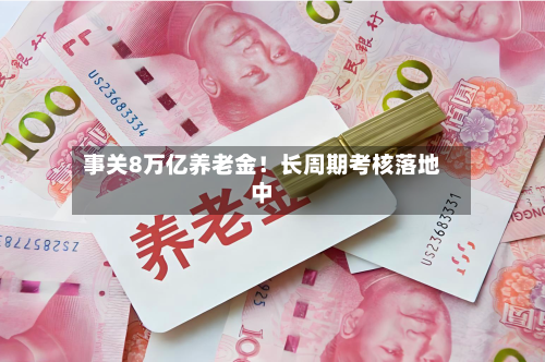 事关8万亿养老金!长周期考核落地中-第2张图片