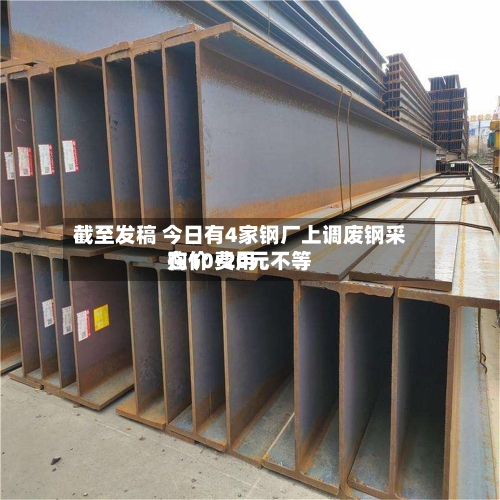 截至发稿 今日有4家钢厂上调废钢采购价 费用在10-20元不等-第2张图片