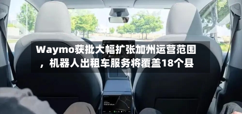 Waymo获批大幅扩张加州运营范围，机器人出租车服务将覆盖18个县-第2张图片