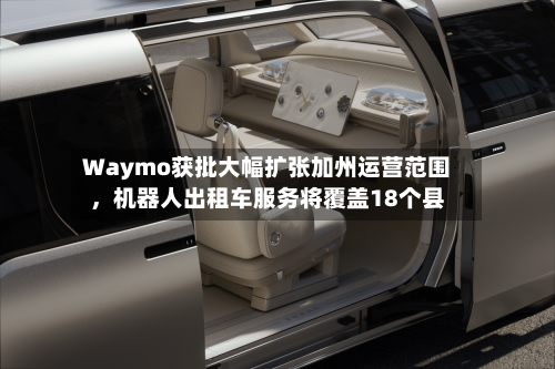 Waymo获批大幅扩张加州运营范围，机器人出租车服务将覆盖18个县-第3张图片