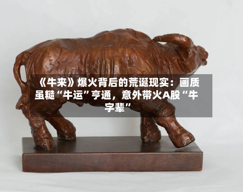 《牛来》爆火背后的荒诞现实：画质虽糙“牛运”亨通，意外带火A股“牛字辈”