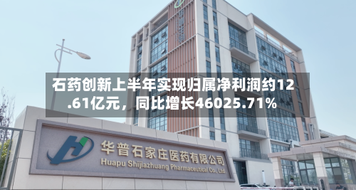 石药创新上半年实现归属净利润约12.61亿元	，同比增长46025.71%-第1张图片