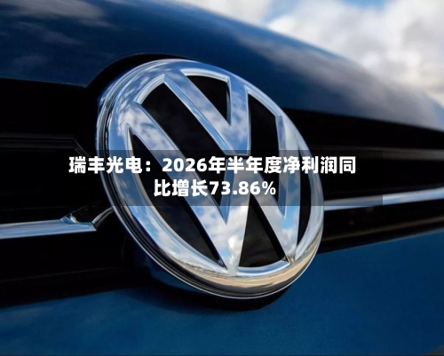 瑞丰光电:2026年半年度净利润同比增长73.86%-第1张图片