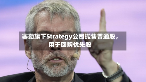 塞勒旗下Strategy公司抛售普通股	，用于回购优先股-第3张图片