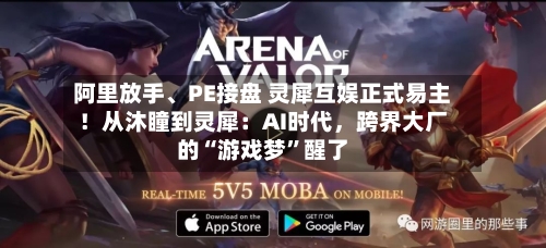 阿里放手、PE接盘 灵犀互娱正式易主！从沐瞳到灵犀：AI时代，跨界大厂的“游戏梦”醒了