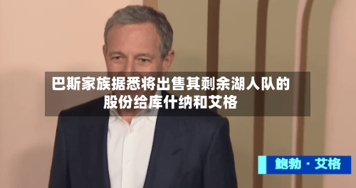 巴斯家族据悉将出售其剩余湖人队的股份给库什纳和艾格