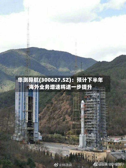 华测导航(300627.SZ):预计下半年海外业务增速将进一步提升-第2张图片