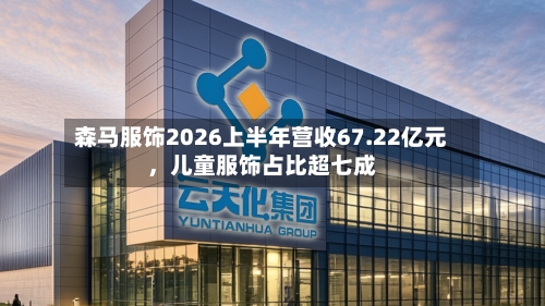 森马服饰2026上半年营收67.22亿元，儿童服饰占比超七成-第2张图片