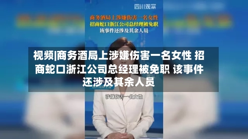 视频|商务酒局上涉嫌伤害一名女性 招商蛇口浙江公司总经理被免职 该事件还涉及其余人员