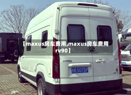 【maxus房车费用,maxus房车费用rv90】