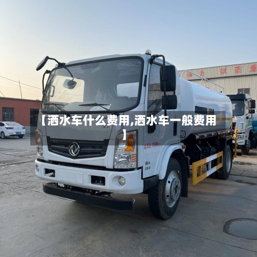 【洒水车什么费用,洒水车一般费用】