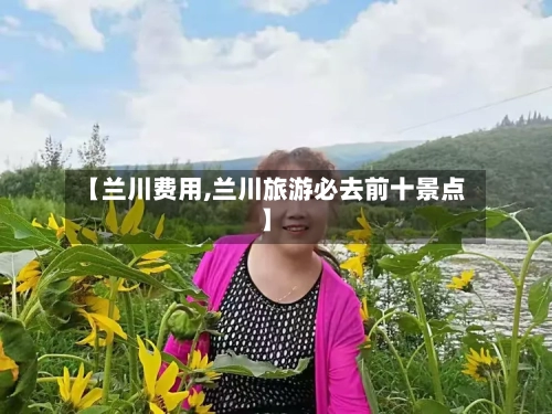 【兰川费用,兰川旅游必去前十景点】-第3张图片