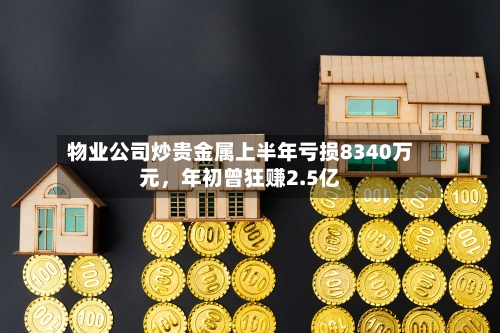 物业公司炒贵金属上半年亏损8340万元	，年初曾狂赚2.5亿-第2张图片