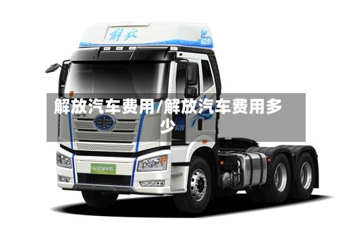 解放汽车费用/解放汽车费用多少