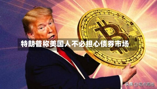 特朗普称美国人不必担心债券市场