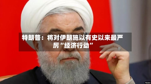 特朗普：将对伊朗施以有史以来最严厉“经济行动”-第2张图片