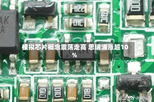 模拟芯片概念震荡走高 思瑞浦涨超10%-第1张图片