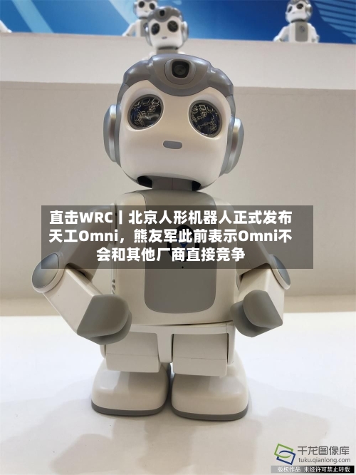直击WRC丨北京人形机器人正式发布天工Omni，熊友军此前表示Omni不会和其他厂商直接竞争-第2张图片