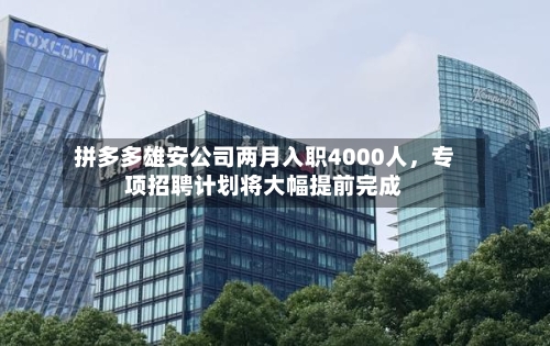 拼多多雄安公司两月入职4000人，专项招聘计划将大幅提前完成-第2张图片