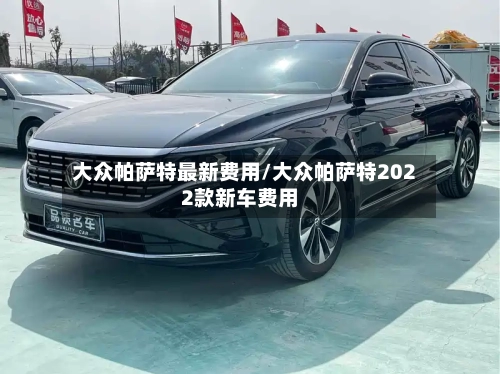 大众帕萨特最新费用/大众帕萨特2022款新车费用