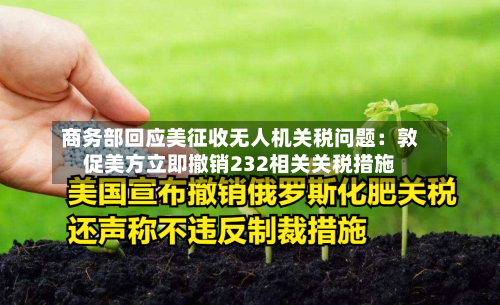商务部回应美征收无人机关税问题:敦促美方立即撤销232相关关税措施-第2张图片