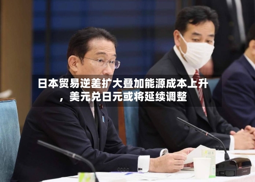日本贸易逆差扩大叠加能源成本上升，美元兑日元或将延续调整-第2张图片