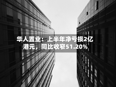 华人置业：上半年净亏损2亿港元，同比收窄51.20%-第2张图片