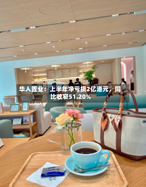 华人置业：上半年净亏损2亿港元，同比收窄51.20%-第3张图片