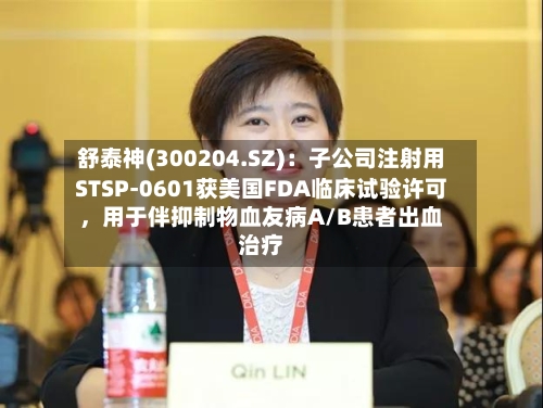 舒泰神(300204.SZ)：子公司注射用STSP-0601获美国FDA临床试验许可，用于伴抑制物血友病A/B患者出血治疗-第2张图片