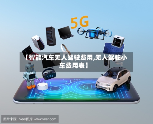 【智能汽车无人驾驶费用,无人驾驶小车费用表】-第3张图片