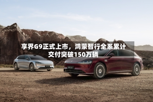 享界G9正式上市	，鸿蒙智行全系累计交付突破150万辆-第2张图片