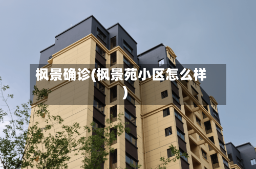 枫景确诊(枫景苑小区怎么样)-第2张图片