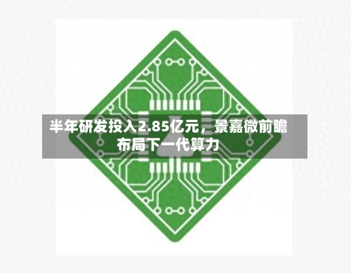 半年研发投入2.85亿元，景嘉微前瞻布局下一代算力-第2张图片