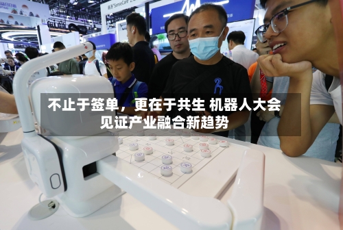 不止于签单	，更在于共生 机器人大会见证产业融合新趋势-第3张图片