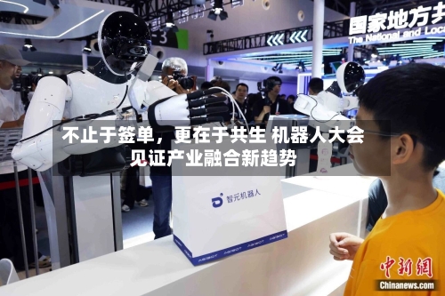 不止于签单，更在于共生 机器人大会见证产业融合新趋势