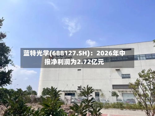 蓝特光学(688127.SH):2026年中报净利润为2.72亿元-第3张图片