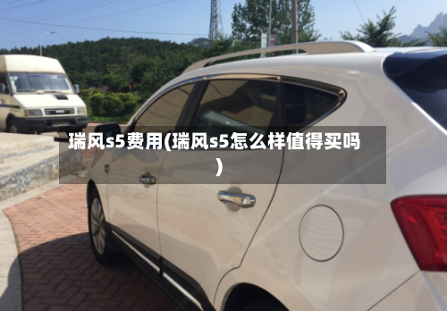 瑞风s5费用(瑞风s5怎么样值得买吗)