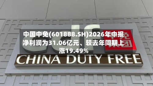 中国中免(601888.SH)2026年中报净利润为31.06亿元、较去年同期上涨19.49%