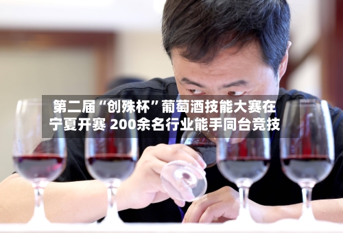 第二届“创殊杯”葡萄酒技能大赛在宁夏开赛 200余名行业能手同台竞技-第2张图片