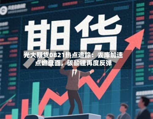 光大期货0821热点追踪：去库加速点燃盘面	，碳酸锂再度反弹-第1张图片