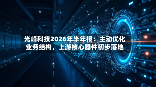 光峰科技2026年半年报：主动优化业务结构，上游核心器件初步落地-第3张图片