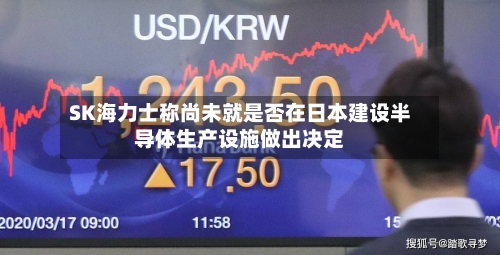 SK海力士称尚未就是否在日本建设半导体生产设施做出决定