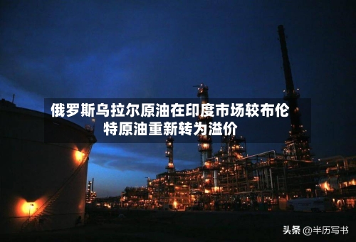 俄罗斯乌拉尔原油在印度市场较布伦特原油重新转为溢价