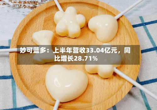 妙可蓝多：上半年营收33.04亿元，同比增长28.71%-第2张图片