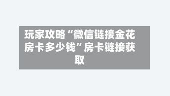 玩家攻略“微信链接金花房卡多少钱”房卡链接获取-第2张图片