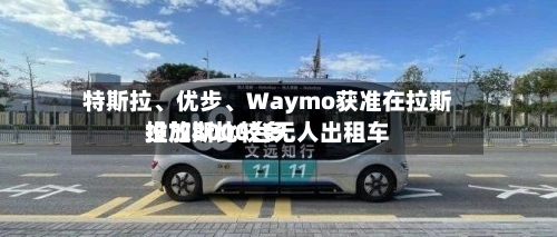 特斯拉、优步、Waymo获准在拉斯维加斯比较多投放8000台无人出租车-第3张图片